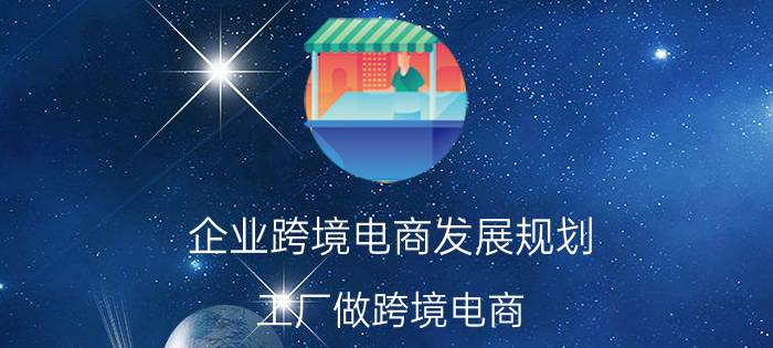 企业跨境电商发展规划 工厂做跨境电商，应该怎么开始呢？